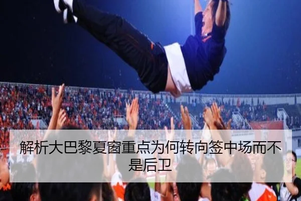 解析大巴黎夏窗重点为何转向签中场而不是后卫