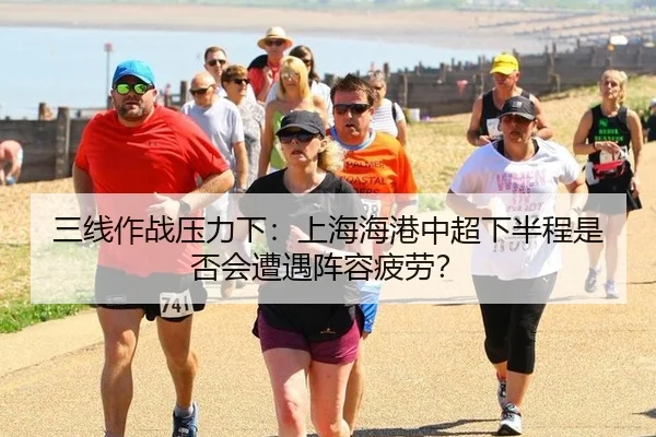 三线作战压力下：上海海港中超下半程是否会遭遇阵容疲劳？